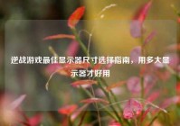 逆战游戏最佳显示器尺寸选择指南，用多大显示器才好用