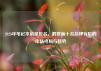 2023年笔记本销量排名，洞察前十名品牌背后的市场格局与趋势