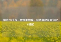 探寻Z77主板，曾经的辉煌、技术奥秘及最佳CPU搭配