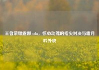 王者荣耀露娜 solo，惊心动魄的指尖对决与霜月吟外貌