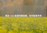 解决 CSGO 配置问题指南，应对配置失败