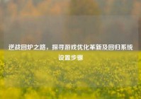 逆战回炉之路，探寻游戏优化革新及回归系统设置步骤