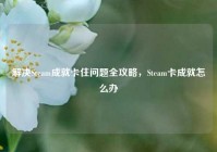 解决Steam成就卡住问题全攻略，Steam卡成就怎么办