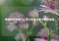 穿越时空探秘 LOL 奇幻世界之时空回溯英雄