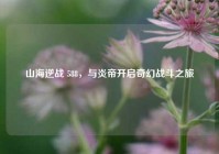 山海逆战 588，与炎帝开启奇幻战斗之旅
