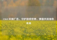 CSGO 环保广告，守护游戏世界，弹窗共筑绿色未来