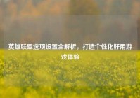 英雄联盟选项设置全解析，打造个性化好用游戏体验