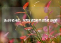 逆战老板排位，电竞江湖别样风景及打法解析