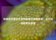 探秘东京奥运会官网直播及观看渠道，全方位领略奥运盛宴