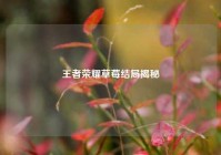 王者荣耀草莓结局揭秘