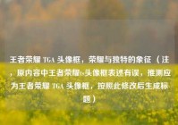 王者荣耀 TGA 头像框，荣耀与独特的象征 （注，原内容中王者荣耀ts头像框表述有误，推测应为王者荣耀 TGA 头像框，按照此修改后生成标题）