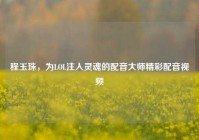 程玉珠，为LOL注入灵魂的配音大师精彩配音视频