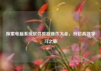 探索电脑系统软件教程操作大全，开启高效学习之旅