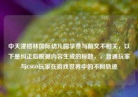 中天津格林国际幼儿园学费与前文不相关，以下是纠正后根据内容生成的标题，，普通玩家与CSGO玩家在游戏世界中的不同轨迹