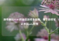 探寻畅玩PUBG的最佳游戏本指南，哪个游戏笔记本玩pubg好用