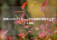 探索CSGO与丫丫在Steam平台的精彩世界及丫丫个人资料