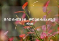 使命召唤16亚服本体，开启热血枪战之旅及价格探秘