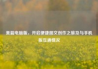 美篇电脑版，开启便捷图文创作之旅及与手机版互通情况