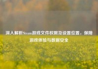 深入解析Steam游戏文件权限及设置位置，保障游戏体验与数据安全