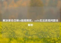 解决使命召唤16链接困扰，cod16无法连接问题全解析