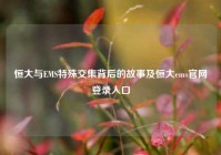 恒大与EMS特殊交集背后的故事及恒大ems官网登录入口