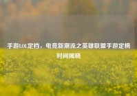 手游LOL定档，电竞新潮流之英雄联盟手游定榜时间揭晓