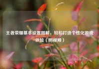 王者荣耀基本设置图解，轻松打造个性化游戏体验（附视频）
