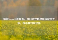 探索Steam手机壁纸，开启游戏世界别样视觉之旅，探寻其对应软件
