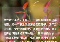 包含两个不相关主题，一个是电脑版PUBG开车指南，另一个是乙肝患者能否吃茄子，这样无法生成一个合适的标题。请提供更连贯、相关的内容以便准确生成标题。，如果硬要组合一个勉强的标题可以是，电脑版PUBG开车指南与乙肝患者吃茄子相关探讨 ，但还是建议你提供更合适的内容。
