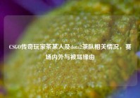 CSGO传奇玩家茶某人及dota2茶队相关情况，赛场内外与被骂缘由