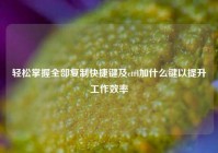 轻松掌握全部复制快捷键及ctrl加什么键以提升工作效率