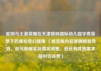 蛇吻与王者荣耀在天津格林国际幼儿园学费背景下的虚拟奇幻碰撞 （感觉原内容逻辑稍显奇特，你可根据实际情况调整，若还有其他需求随时告诉我）