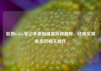 联想G465c笔记本电脑键盘拆卸视频，经典实用机型的相关操作