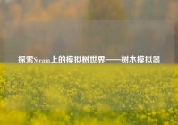 探索Steam上的模拟树世界——树木模拟器