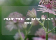 逆战手机安全中心，守护移动设备安全及探寻其位置