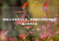 探秘LOL手游远古巨龙，震撼图片背后的神秘力量及图片大全