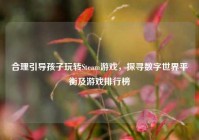 合理引导孩子玩转Steam游戏，探寻数字世界平衡及游戏排行榜