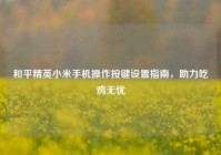 和平精英小米手机操作按键设置指南，助力吃鸡无忧