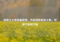 战地之王体验服官网，开启别样枪战之旅，可进行官网下载