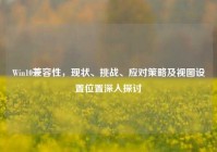 Win10兼容性，现状、挑战、应对策略及视图设置位置深入探讨