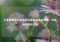 王者荣耀李白法装玩法解析及出装指南，开辟别样峡谷之路