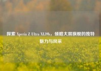 探索 Xperia Z Ultra XL39h，领略大屏旗舰的独特魅力与风采