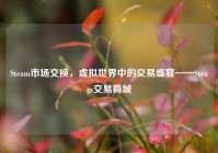 Steam市场交换，虚拟世界中的交易盛宴——Steam交易商城