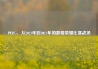 PUBG，从2021年到2026年的激情荣耀比赛战场