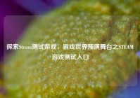 探索Steam测试游戏，游戏世界预演舞台之STEAM游戏测试入口