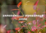 没有网络也能畅玩Steam？教你电脑无网络玩游戏的妙招