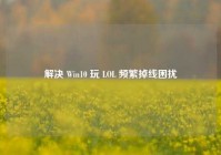 解决 Win10 玩 LOL 频繁掉线困扰