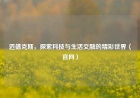 迈德克斯，探索科技与生活交融的精彩世界（官网）