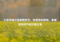 王者荣耀沙漠攀爬教学，突破地形限制，掌握独特技巧成沙漠王者