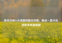 使命召唤16卡读图问题全攻略，解决一直卡在读取条界面难题